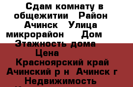 Сдам комнату в общежитии › Район ­ Ачинск › Улица ­ микрорайон 3 › Дом ­ 22 › Этажность дома ­ 5 › Цена ­ 5 000 - Красноярский край, Ачинский р-н, Ачинск г. Недвижимость » Квартиры аренда   . Красноярский край